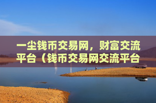一尘钱币交易网，财富交流平台（钱币交易网交流平台）