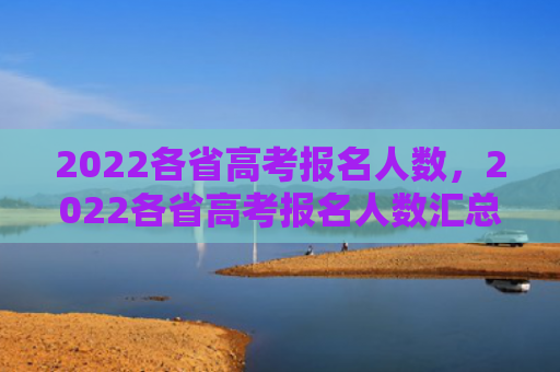 2022各省高考报名人数，2022各省高考报名人数汇总（高考各省报名人数）