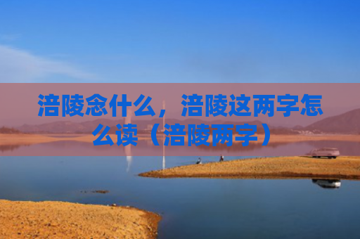 涪陵念什么，涪陵这两字怎么读（涪陵两字）