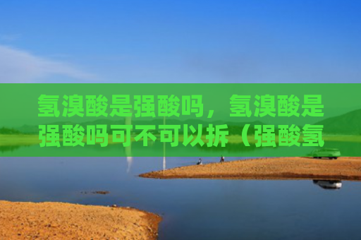 氢溴酸是强酸吗，氢溴酸是强酸吗可不可以拆（强酸氢溴酸可不可以）