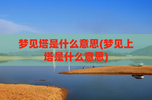 梦见塔是什么意思(梦见上塔是什么意思)