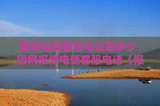 国家电网报修电话是多少，国网报修电话客服电话（报修电话客服电话）