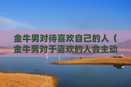 金牛男对待喜欢自己的人（金牛男对于喜欢的人会主动吗）