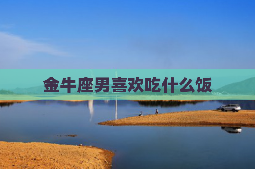 金牛座男喜欢吃什么饭