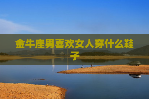 金牛座男喜欢女人穿什么鞋子