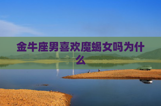 金牛座男喜欢魔蝎女吗为什么