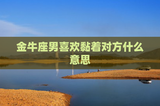 金牛座男喜欢黏着对方什么意思