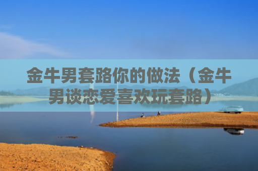 金牛男套路你的做法（金牛男谈恋爱喜欢玩套路）