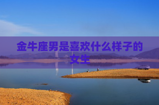 金牛座男是喜欢什么样子的女生