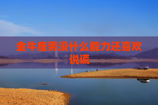 金牛座男没什么能力还喜欢说谎