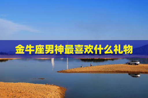 金牛座男神最喜欢什么礼物