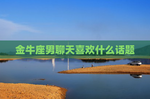 金牛座男聊天喜欢什么话题