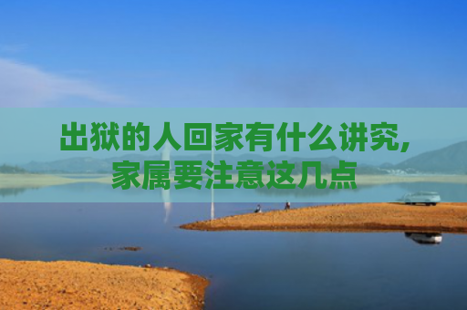 出狱的人回家有什么讲究,家属要注意这几点