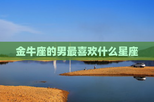 金牛座的男最喜欢什么星座
