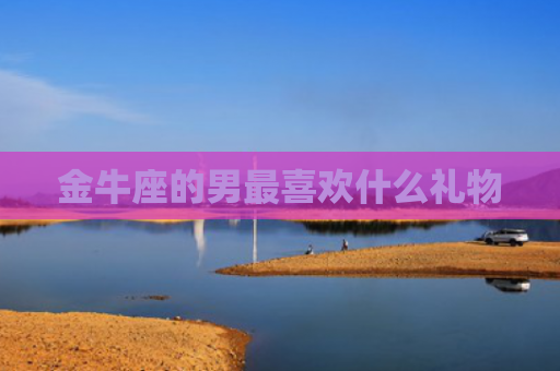 金牛座的男最喜欢什么礼物