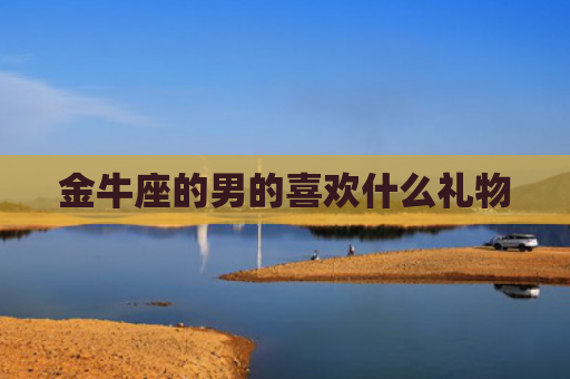 金牛座的男的喜欢什么礼物