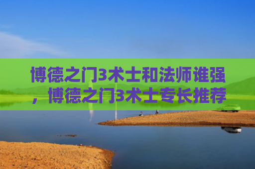 博德之门3术士和法师谁强，博德之门3术士专长推荐