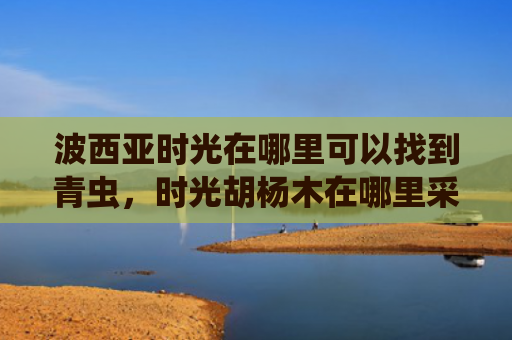 波西亚时光在哪里可以找到青虫，时光胡杨木在哪里采集