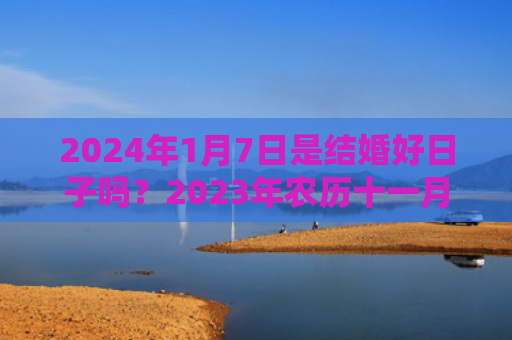 2024年1月7日是结婚好日子吗？2023年农历十一月适合结婚的吉日