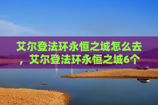 艾尔登法环永恒之城怎么去，艾尔登法环永恒之城6个点火位置（之城艾尔永恒）