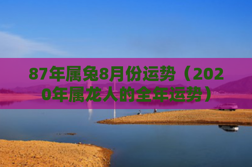 87年属兔8月份运势（2020年属龙人的全年运势）