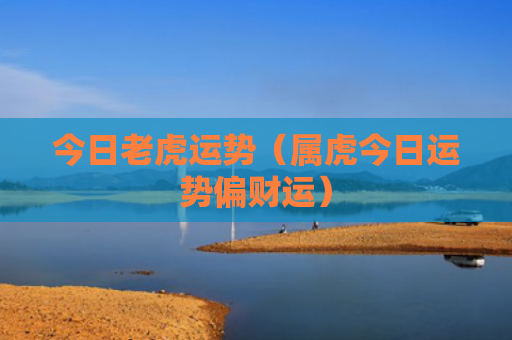今日老虎运势（属虎今日运势偏财运）