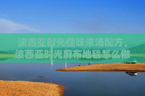 波西亚时光怪味浓汤配方，波西亚时光麻布地毯怎么做（西亚时光浓汤）