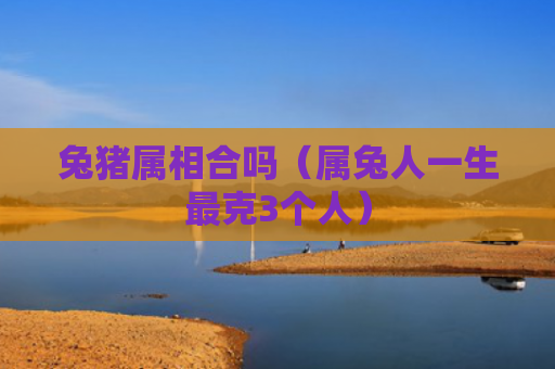 兔猪属相合吗（属兔人一生最克3个人）