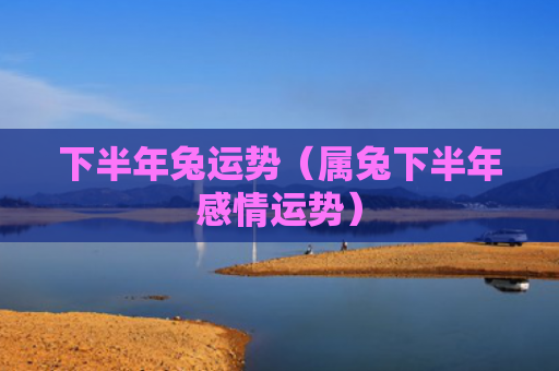 下半年兔运势（属兔下半年感情运势）