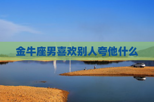 金牛座男喜欢别人夸他什么