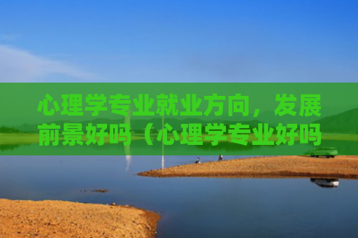 心理学专业就业方向，发展前景好吗（心理学专业好吗发展前景）