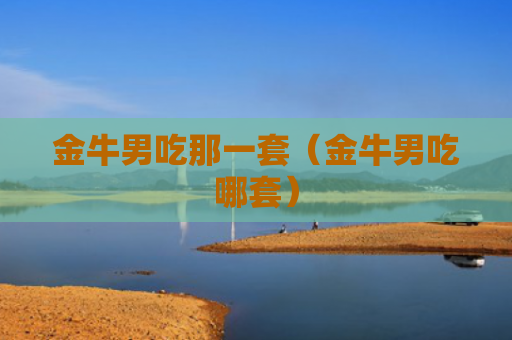 金牛男吃那一套（金牛男吃哪套）
