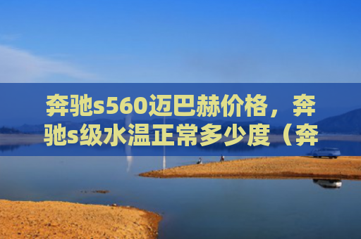 奔驰s560迈巴赫价格，奔驰s级水温正常多少度（奔驰水温迈巴赫）
