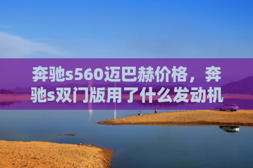 奔驰s560迈巴赫价格，奔驰s双门版用了什么发动机（奔驰用了发动机）