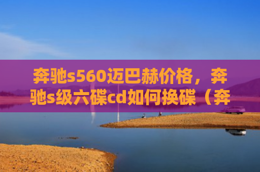 奔驰s560迈巴赫价格，奔驰s级六碟cd如何换碟（奔驰迈巴赫价格）