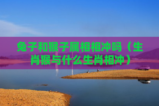 兔子和猴子属相相冲吗（生肖猴与什么生肖相冲）