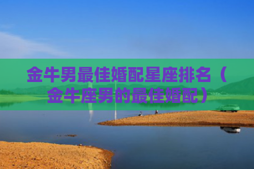 金牛男最佳婚配星座排名（金牛座男的最佳婚配）
