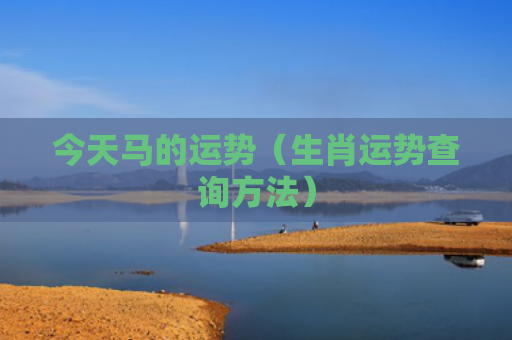 今天马的运势（生肖运势查询方法）