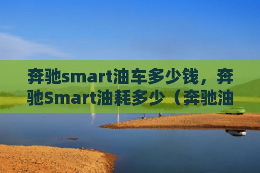 奔驰smart油车多少钱，奔驰Smart油耗多少（奔驰油车多少钱）
