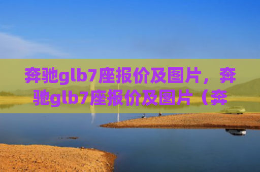 奔驰glb7座报价及图片，奔驰glb7座报价及图片（奔驰报价图片）