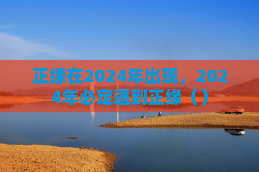 正缘在2024年出现，2024年必定遇到正缘（）