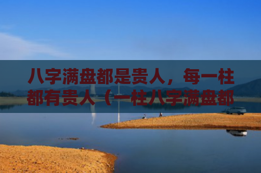 八字满盘都是贵人，每一柱都有贵人（一柱八字满盘都是贵人都有）