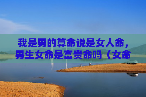 我是男的算命说是女人命，男生女命是富贵命吗（女命算命我是）