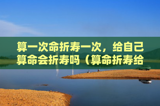 算一次命折寿一次，给自己算命会折寿吗（算命折寿给自己）