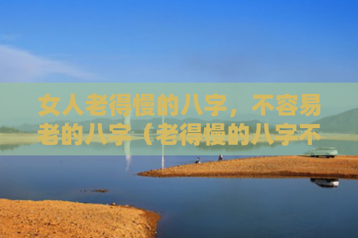 女人老得慢的八字，不容易老的八字（老得慢的八字不容易老的八字女人）