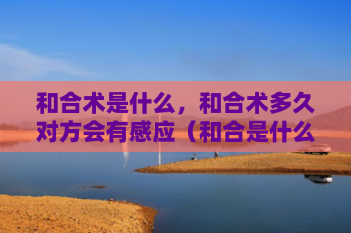 和合术是什么，和合术多久对方会有感应（和合是什么会有）