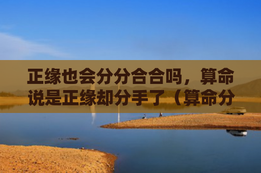 正缘也会分分合合吗，算命说是正缘却分手了（算命分手了也会）