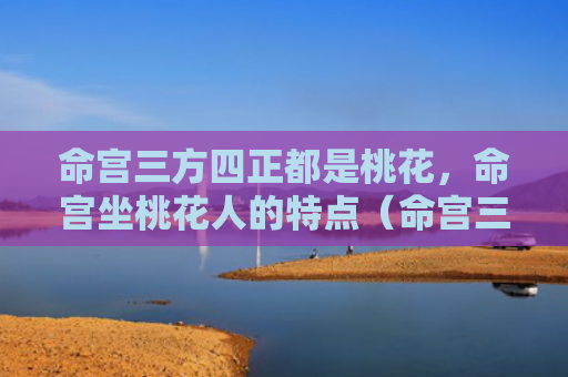 命宫三方四正都是桃花，命宫坐桃花人的特点（命宫三方四正都是）