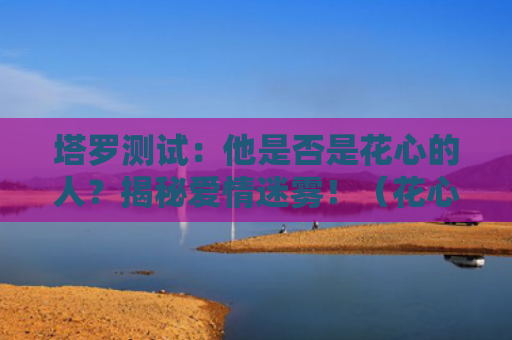 塔罗测试：他是否是花心的人？揭秘爱情迷雾！（花心的人塔罗测试迷雾）