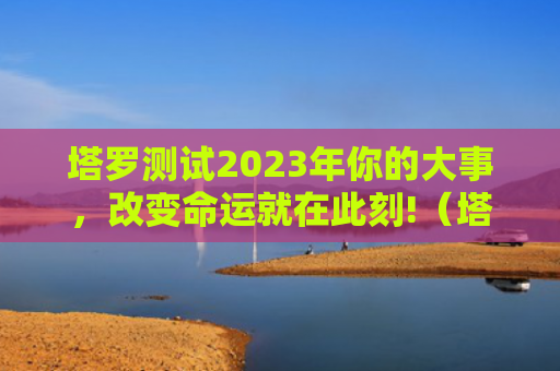 塔罗测试2023年你的大事，改变命运就在此刻!（塔罗测试就在改变命运）